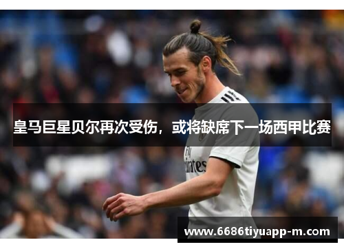皇马巨星贝尔再次受伤，或将缺席下一场西甲比赛
