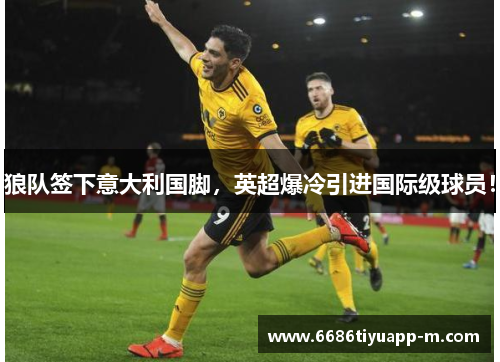 狼队签下意大利国脚，英超爆冷引进国际级球员！