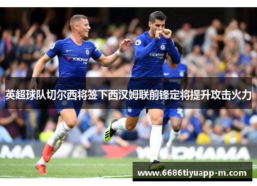 英超球队切尔西将签下西汉姆联前锋定将提升攻击火力