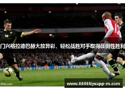 门兴格拉德巴赫大放异彩，轻松战胜对手取得压倒性胜利