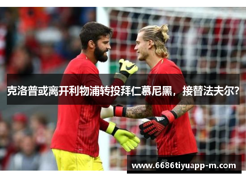 克洛普或离开利物浦转投拜仁慕尼黑，接替法夫尔？