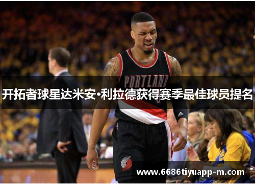 开拓者球星达米安·利拉德获得赛季最佳球员提名