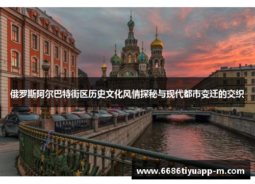 俄罗斯阿尔巴特街区历史文化风情探秘与现代都市变迁的交织
