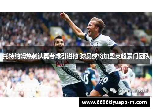 托特纳姆热刺认真考虑引进他 球员或将加盟英超豪门团队