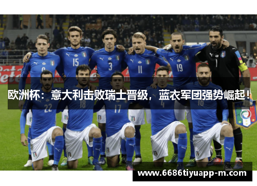 欧洲杯：意大利击败瑞士晋级，蓝衣军团强势崛起！