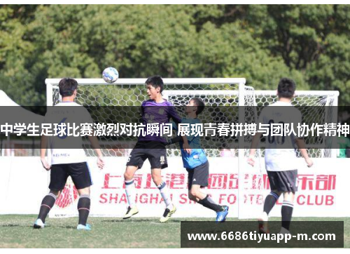 中学生足球比赛激烈对抗瞬间 展现青春拼搏与团队协作精神