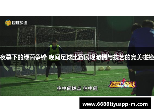 夜幕下的绿茵争锋 晚间足球比赛展现激情与技艺的完美碰撞