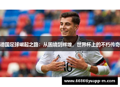 德国足球崛起之路：从困境到辉煌，世界杯上的不朽传奇