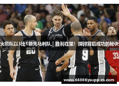 火箭队以3比1领先马刺队，胜利在望！探讨背后成功的秘诀