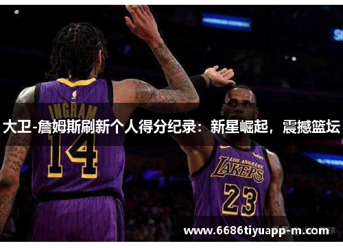 大卫-詹姆斯刷新个人得分纪录：新星崛起，震撼篮坛