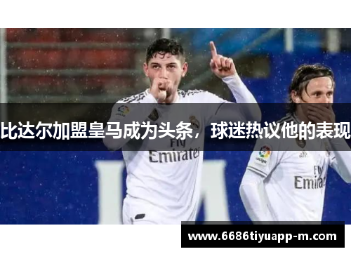 比达尔加盟皇马成为头条，球迷热议他的表现