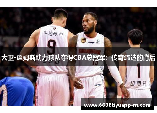 大卫-詹姆斯助力球队夺得CBA总冠军：传奇缔造的背后