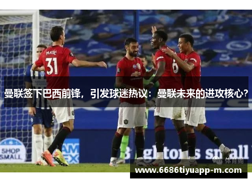 曼联签下巴西前锋，引发球迷热议：曼联未来的进攻核心？