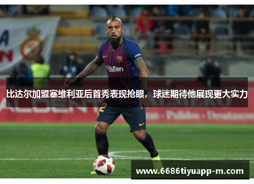 比达尔加盟塞维利亚后首秀表现抢眼，球迷期待他展现更大实力