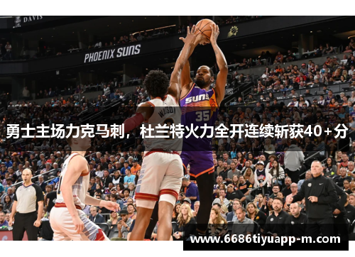 勇士主场力克马刺，杜兰特火力全开连续斩获40+分