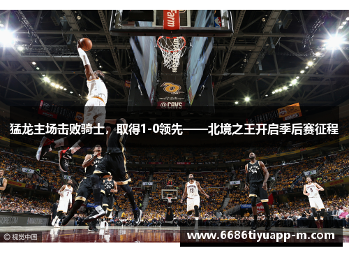 猛龙主场击败骑士，取得1-0领先——北境之王开启季后赛征程