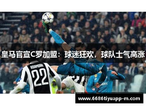 皇马官宣C罗加盟：球迷狂欢，球队士气高涨