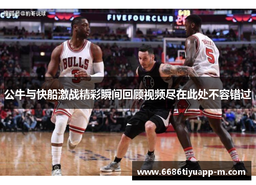 公牛与快船激战精彩瞬间回顾视频尽在此处不容错过