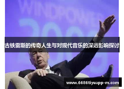 古铁雷斯的传奇人生与对现代音乐的深远影响探讨
