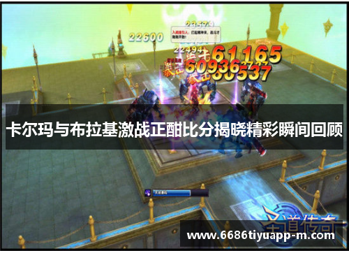 卡尔玛与布拉基激战正酣比分揭晓精彩瞬间回顾
