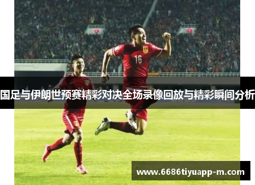 国足与伊朗世预赛精彩对决全场录像回放与精彩瞬间分析