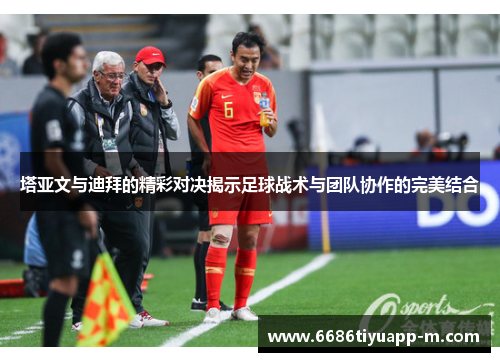 塔亚文与迪拜的精彩对决揭示足球战术与团队协作的完美结合