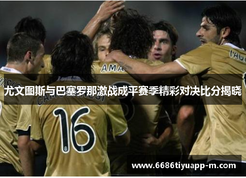 尤文图斯与巴塞罗那激战成平赛季精彩对决比分揭晓
