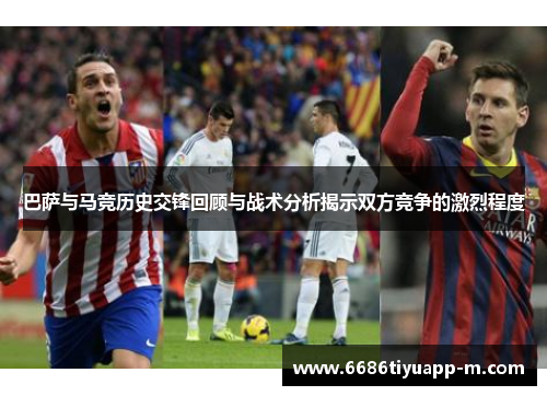 巴萨与马竞历史交锋回顾与战术分析揭示双方竞争的激烈程度