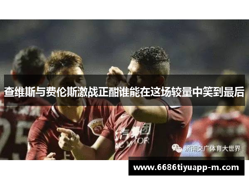 查维斯与费伦斯激战正酣谁能在这场较量中笑到最后
