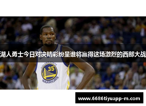 湖人勇士今日对决精彩纷呈谁将赢得这场激烈的西部大战