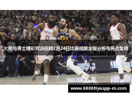 火箭与勇士精彩对决回顾2月24日比赛视频全程分析与亮点集锦