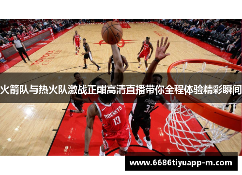 火箭队与热火队激战正酣高清直播带你全程体验精彩瞬间