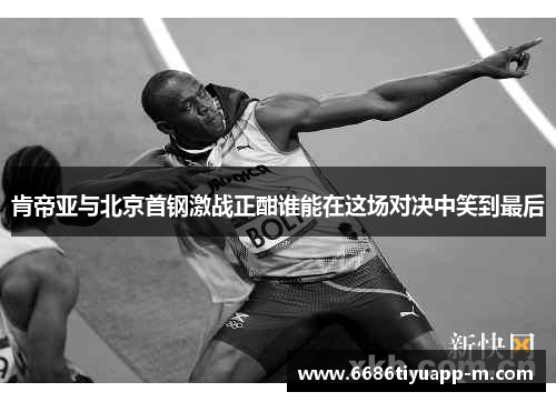 肯帝亚与北京首钢激战正酣谁能在这场对决中笑到最后