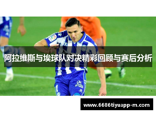 阿拉维斯与埃球队对决精彩回顾与赛后分析