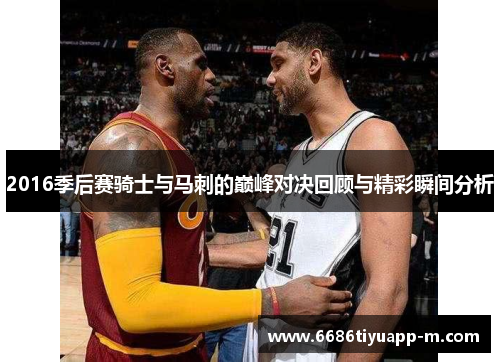 2016季后赛骑士与马刺的巅峰对决回顾与精彩瞬间分析