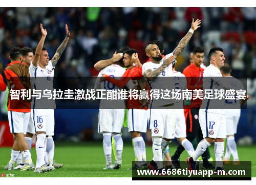 智利与乌拉圭激战正酣谁将赢得这场南美足球盛宴